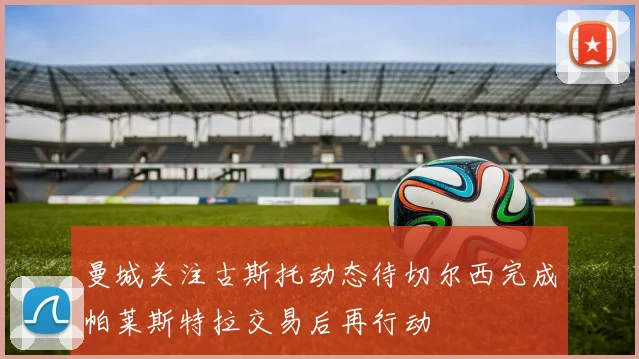 曼城关注古斯托动态待切尔西完成帕莱斯特拉交易后再行动