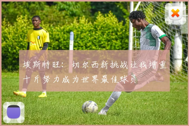 埃斯特旺：切尔西新挑战让我增重十斤努力成为世界最佳球员