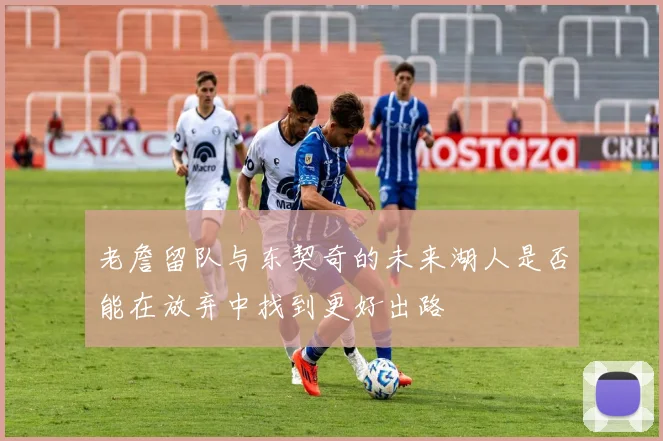 老詹留队与东契奇的未来湖人是否能在放弃中找到更好出路