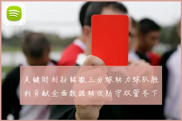 关键时刻孙铭徽三分球助力球队胜利贡献全面数据助攻防守双管齐下