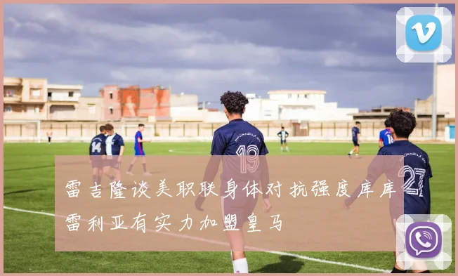 雷吉隆谈美职联身体对抗强度库库雷利亚有实力加盟皇马