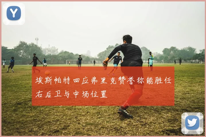 埃斯帕特回应弗里克赞誉称能胜任右后卫与中场位置