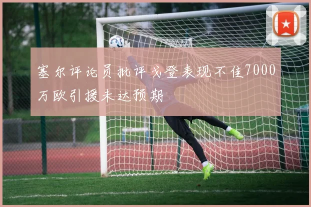 塞尔评论员批评戈登表现不佳7000万欧引援未达预期