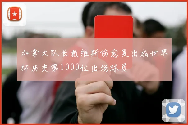 加拿大队长戴维斯伤愈复出成世界杯历史第1000位出场球员