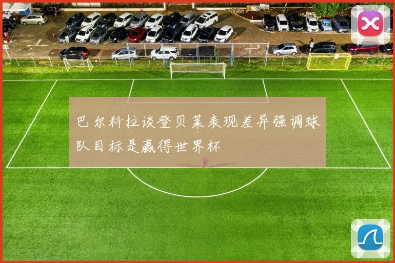 巴尔科拉谈登贝莱表现差异强调球队目标是赢得世界杯