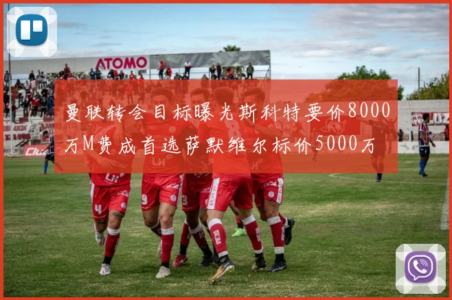 曼联转会目标曝光斯科特要价8000万M费成首选萨默维尔标价5000万