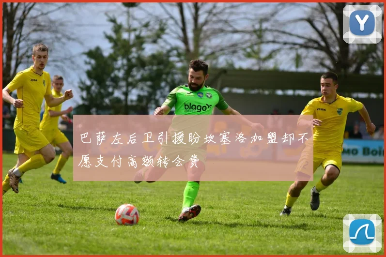 巴萨左后卫引援盼坎塞洛加盟却不愿支付高额转会费