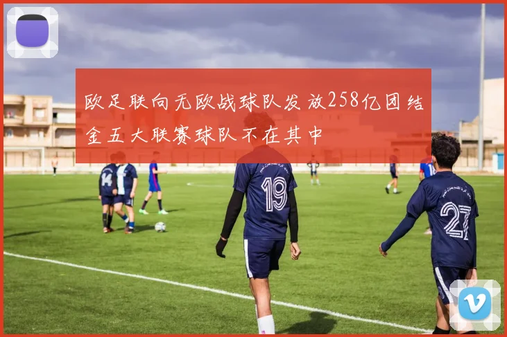 欧足联向无欧战球队发放258亿团结金五大联赛球队不在其中