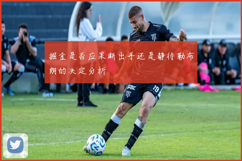 掘金是否应果断出手还是静待勒布朗的决定分析