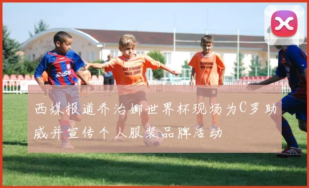 西媒报道乔治娜世界杯现场为C罗助威并宣传个人服装品牌活动