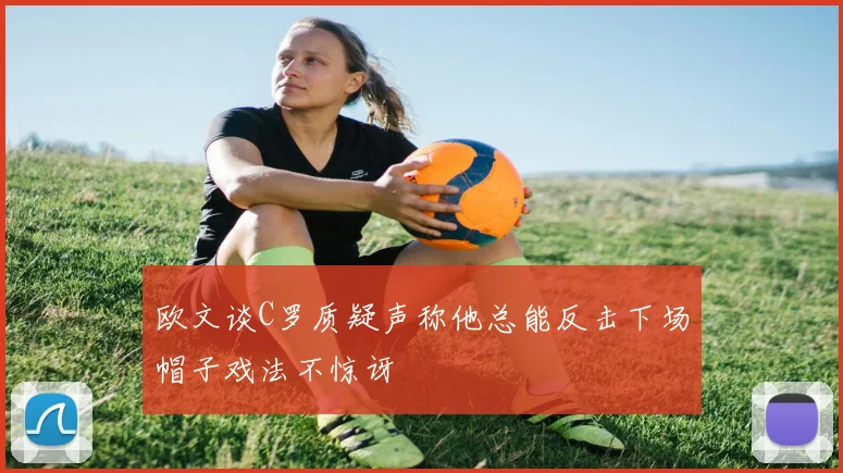 欧文谈C罗质疑声称他总能反击下场帽子戏法不惊讶