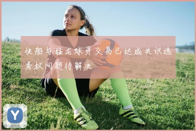 快船与猛龙球员交易已达成共识选秀权问题待解决