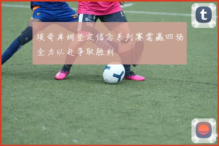 埃奇库姆坚定信念系列赛需赢四场全力以赴争取胜利