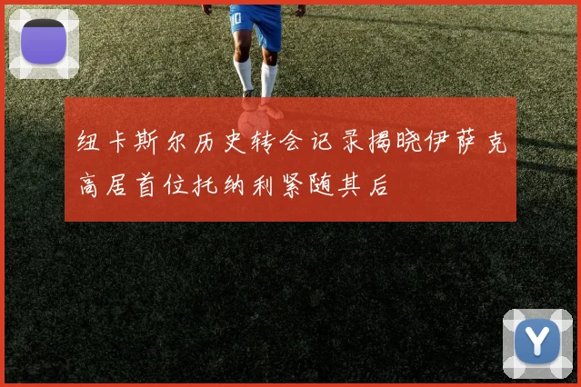 纽卡斯尔历史转会记录揭晓伊萨克高居首位托纳利紧随其后