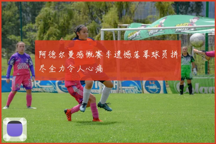 阿德尔曼感慨赛季遗憾落幕球员拼尽全力令人心痛