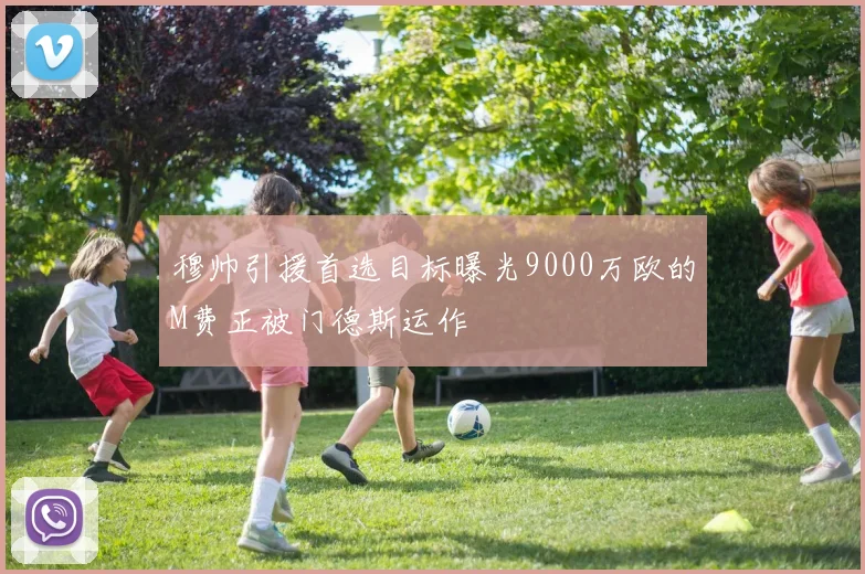 穆帅引援首选目标曝光9000万欧的M费正被门德斯运作