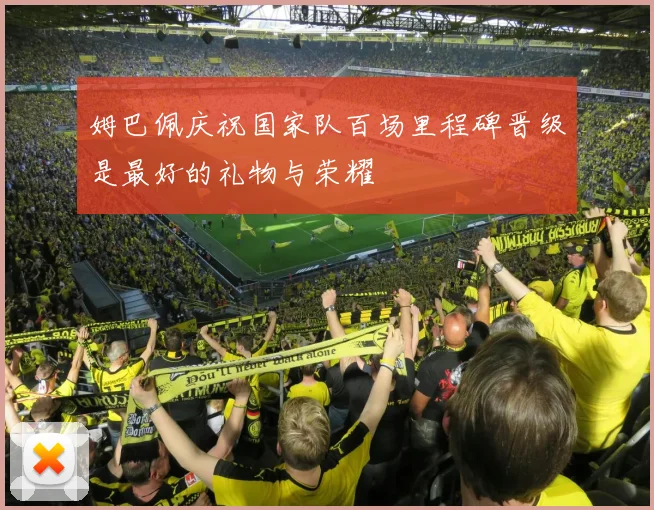 姆巴佩庆祝国家队百场里程碑晋级是最好的礼物与荣耀